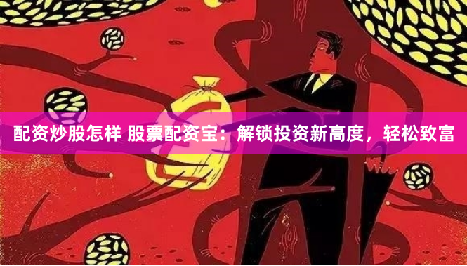 配资炒股怎样 股票配资宝：解锁投资新高度，轻松致富