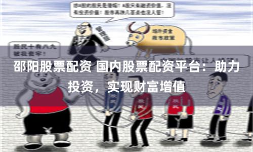 邵阳股票配资 国内股票配资平台：助力投资，实现财富增值