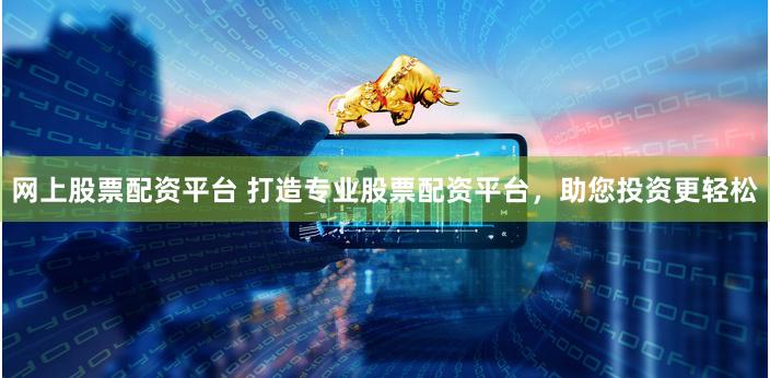 网上股票配资平台 打造专业股票配资平台，助您投资更轻松