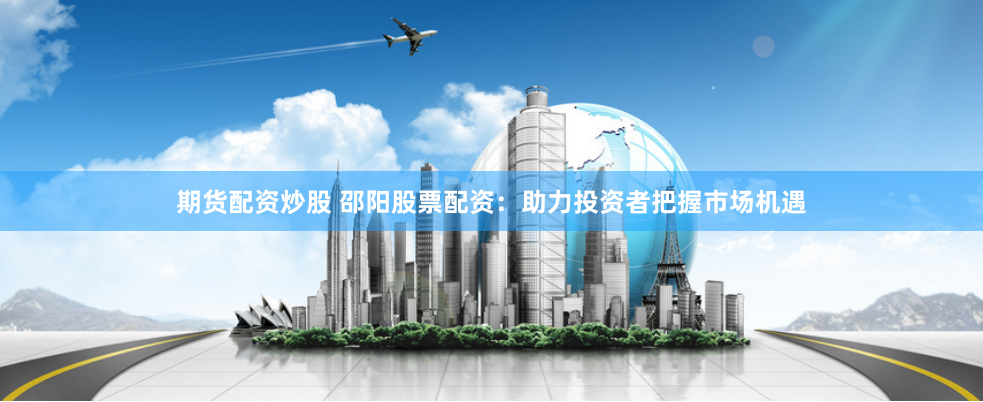 期货配资炒股 邵阳股票配资：助力投资者把握市场机遇