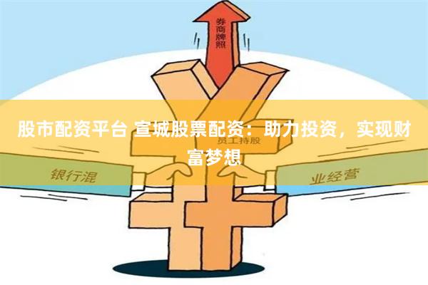 股市配资平台 宣城股票配资：助力投资，实现财富梦想