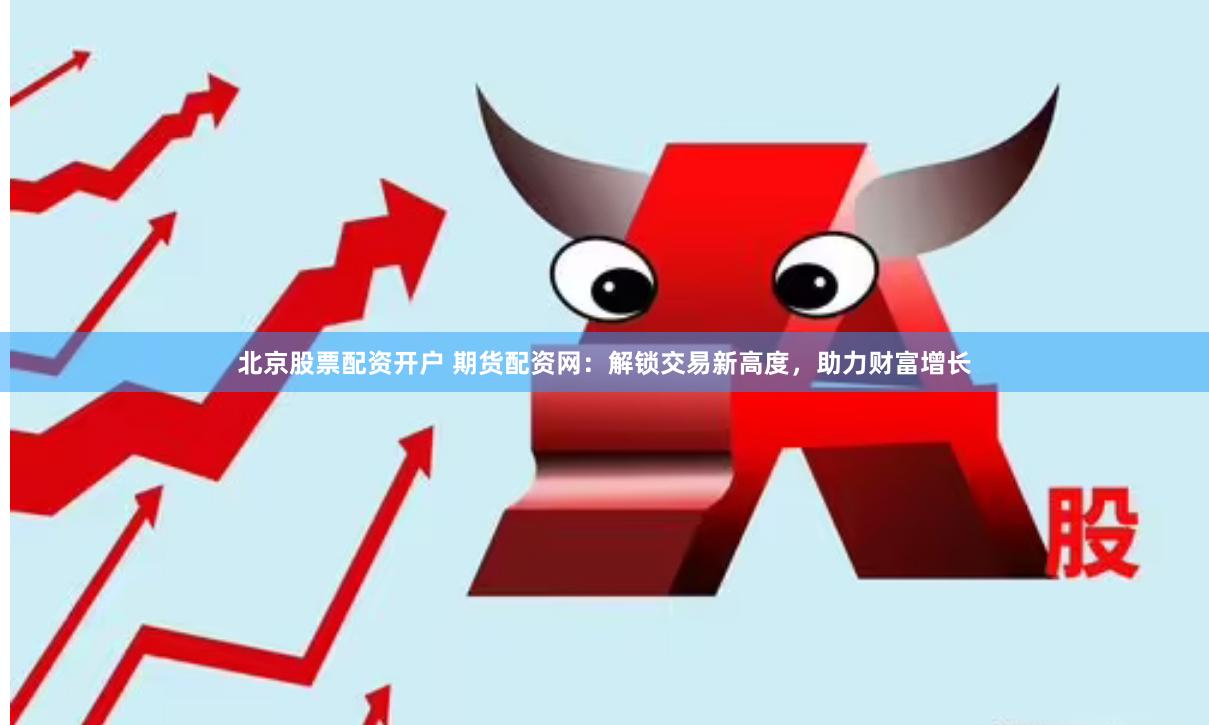 北京股票配资开户 期货配资网：解锁交易新高度，助力财富增长