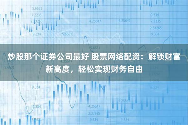 炒股那个证券公司最好 股票网络配资：解锁财富新高度，轻松实现财务自由