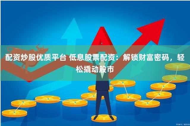 配资炒股优质平台 低息股票配资：解锁财富密码，轻松撬动股市