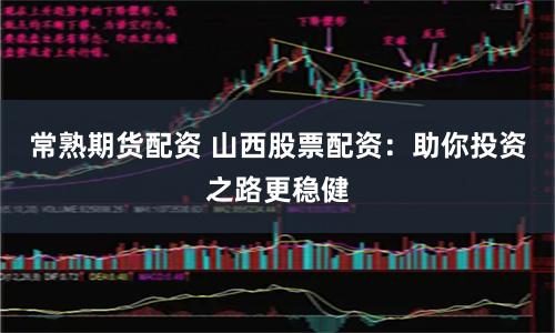 常熟期货配资 山西股票配资：助你投资之路更稳健