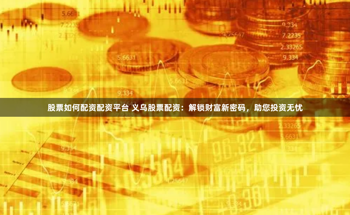 股票如何配资配资平台 义乌股票配资：解锁财富新密码，助您投资无忧
