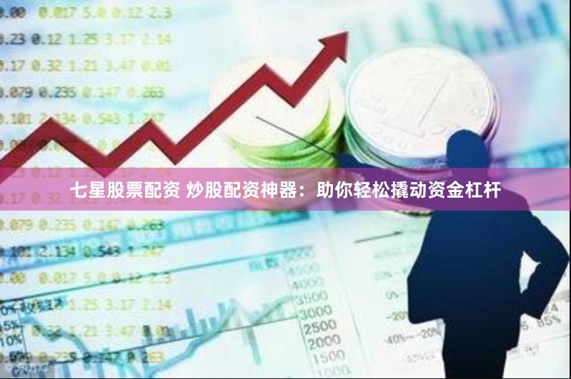 七星股票配资 炒股配资神器：助你轻松撬动资金杠杆