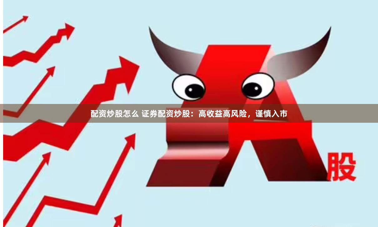 配资炒股怎么 证券配资炒股：高收益高风险，谨慎入市