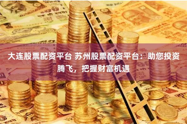 大连股票配资平台 苏州股票配资平台：助您投资腾飞，把握财富机遇