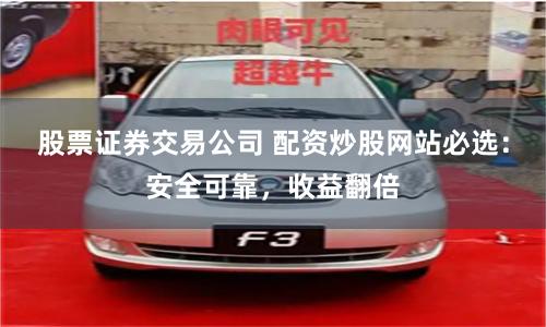 股票证券交易公司 配资炒股网站必选:安全可靠,收益翻倍