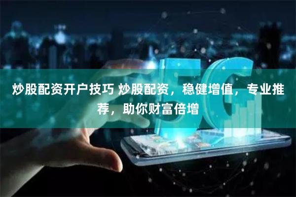 炒股配资开户技巧 炒股配资,稳健增值,专业推荐,助你财富倍增