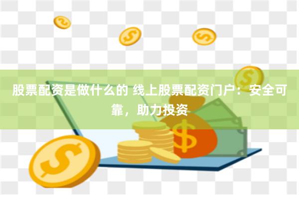 股票配资是做什么的 线上股票配资门户：安全可靠，助力投资