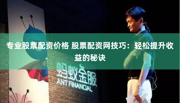 专业股票配资价格 股票配资网技巧:轻松提升收益的秘诀