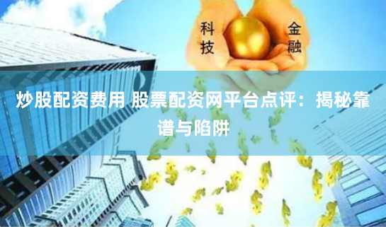 炒股配资费用 股票配资网平台点评：揭秘靠谱与陷阱