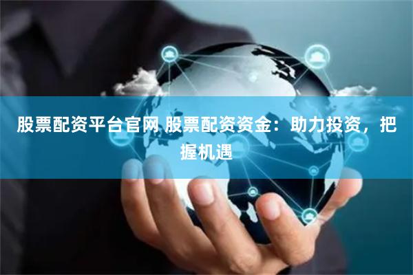 股票配资平台官网 股票配资资金:助力投资,把握机遇