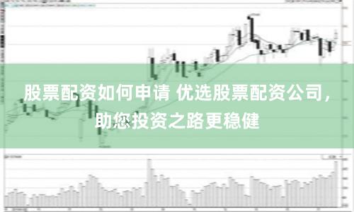 股票配资如何申请 优选股票配资公司,助您投资之路更稳健