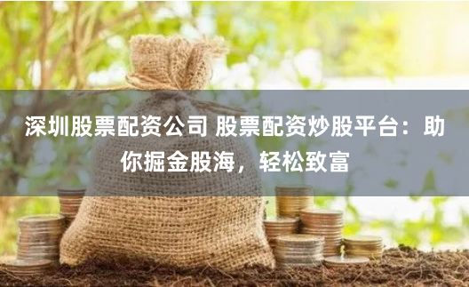 深圳股票配资公司 股票配资炒股平台：助你掘金股海，轻松致富