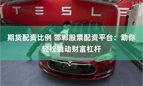 期货配资比例 邯郸股票配资平台：助你轻松撬动财富杠杆