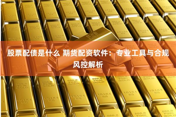 股票配债是什么 期货配资软件：专业工具与合规风控解析