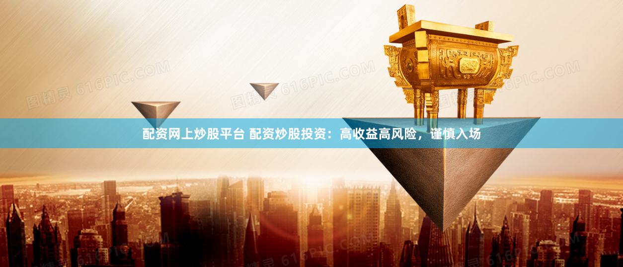 配资网上炒股平台 配资炒股投资:高收益高风险,谨慎入场