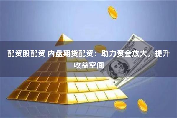 配资股配资 内盘期货配资：助力资金放大，提升收益空间