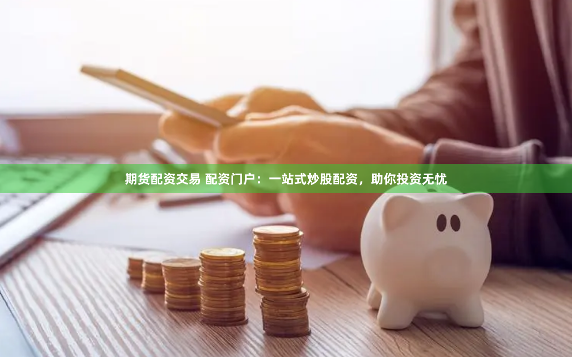 期货配资交易 配资门户:一站式炒股配资,助你投资无忧