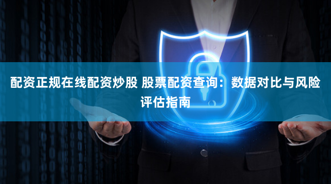 配资正规在线配资炒股 股票配资查询:数据对比与风险评估指南