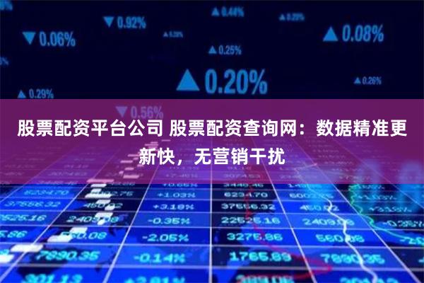 股票配资平台公司 股票配资查询网:数据精准更新快,无营销干扰