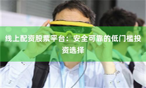 线上配资股票平台:安全可靠的低门槛投资选择