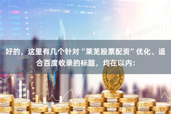 好的，这里有几个针对“莱芜股票配资”优化、适合百度收录的标题，均在以内：