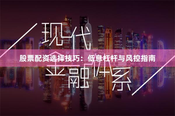 股票配资选择技巧：低息杠杆与风控指南