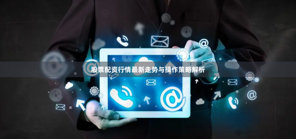 股票配资行情最新走势与操作策略解析