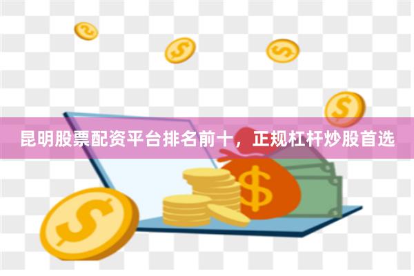 昆明股票配资平台排名前十，正规杠杆炒股首选