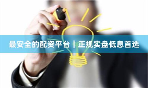 最安全的配资平台｜正规实盘低息首选