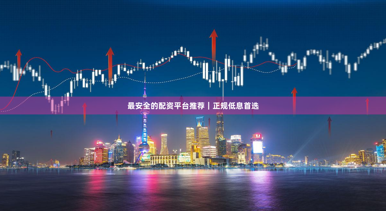 最安全的配资平台推荐｜正规低息首选