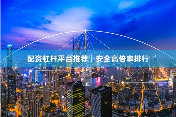 配资杠杆平台推荐｜安全高倍率排行