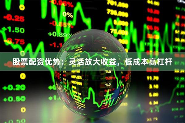 股票配资优势：灵活放大收益，低成本高杠杆