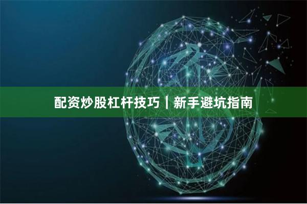 配资炒股杠杆技巧｜新手避坑指南
