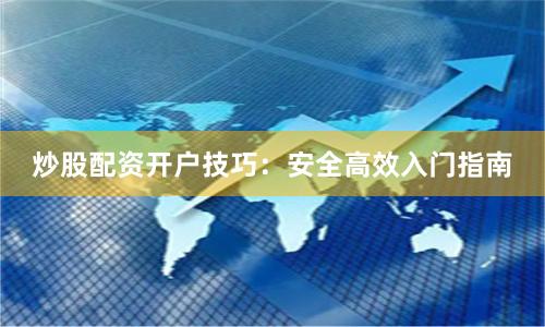 炒股配资开户技巧:安全高效入门指南
