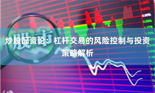 炒股配资论：杠杆交易的风险控制与投资策略解析