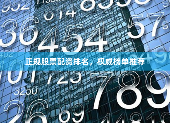 正规股票配资排名，权威榜单推荐