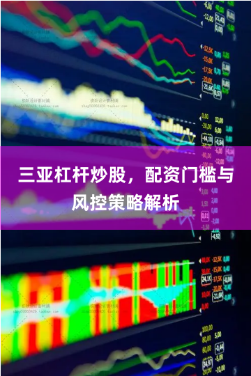 三亚杠杆炒股，配资门槛与风控策略解析