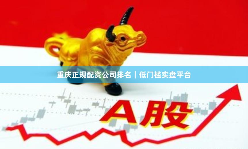 重庆正规配资公司排名｜低门槛实盘平台