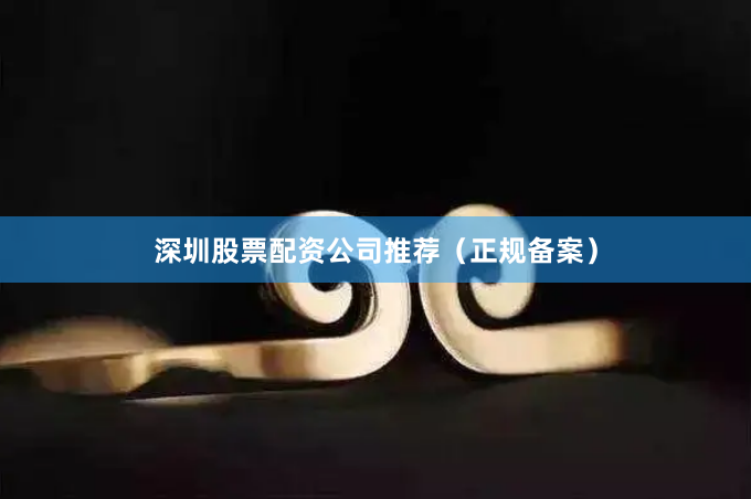 深圳股票配资公司推荐（正规备案）