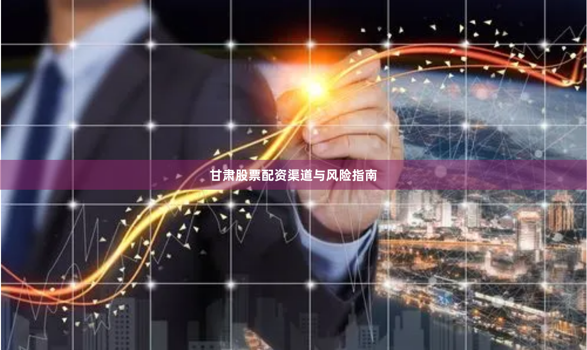 甘肃股票配资渠道与风险指南