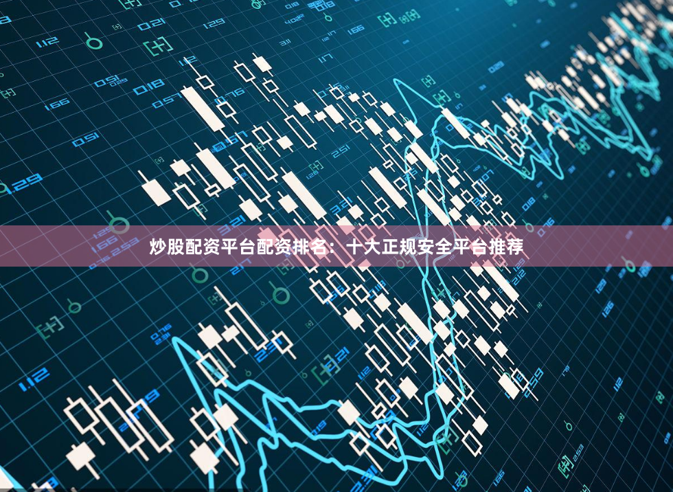炒股配资平台配资排名：十大正规安全平台推荐