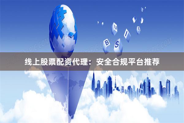 线上股票配资代理：安全合规平台推荐