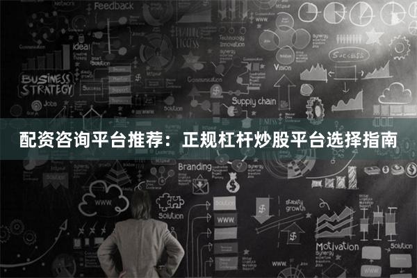 配资咨询平台推荐：正规杠杆炒股平台选择指南