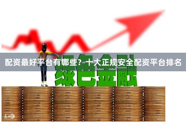 配资最好平台有哪些？十大正规安全配资平台排名