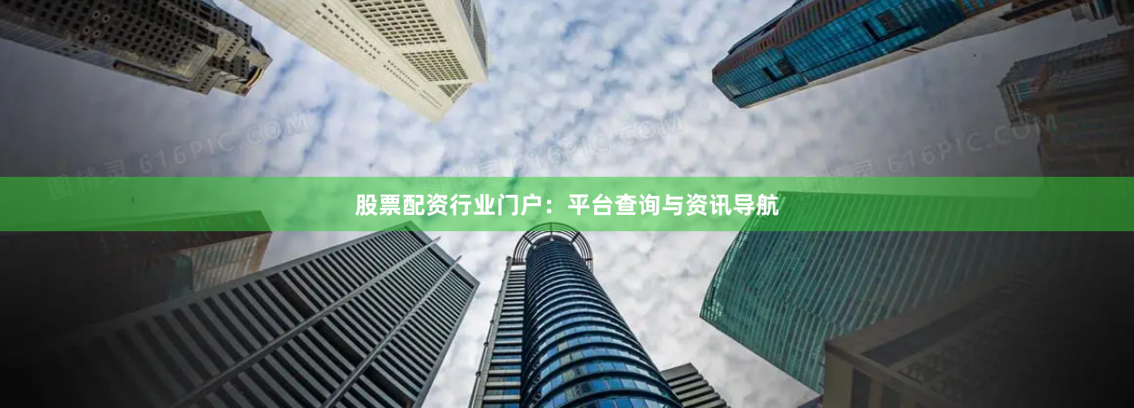 股票配资行业门户：平台查询与资讯导航